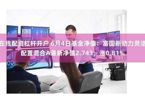 在线配资杠杆开户 6月4日基金净值：富国新动力灵活配置混合A最新净值2.743，涨0.81%