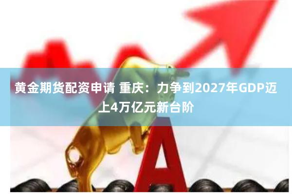 黄金期货配资申请 重庆：力争到2027年GDP迈上4万亿元新台阶