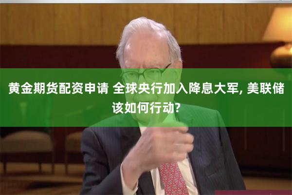 黄金期货配资申请 全球央行加入降息大军, 美联储该如何行动?