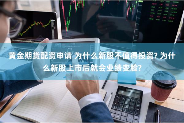 黄金期货配资申请 为什么新股不值得投资? 为什么新股上市后就会业绩变脸?