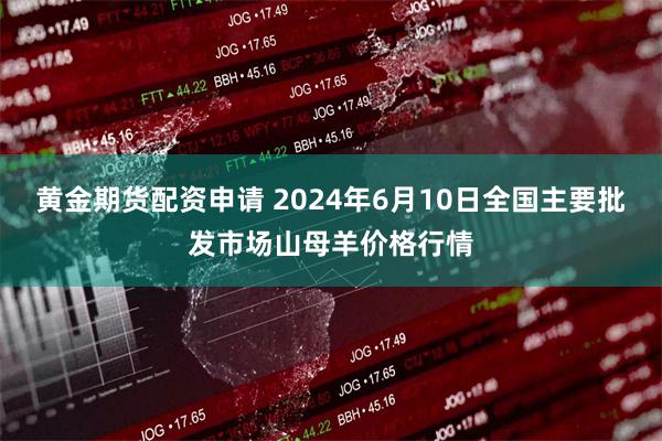 黄金期货配资申请 2024年6月10日全国主要批发市场山母羊价格行情