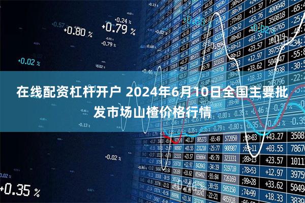 在线配资杠杆开户 2024年6月10日全国主要批发市场山楂价格行情