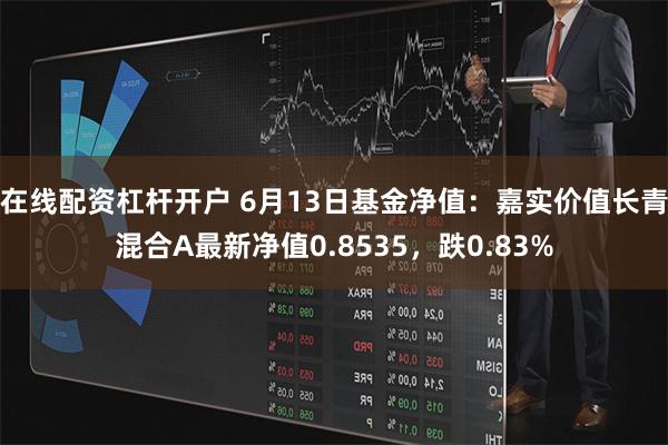 在线配资杠杆开户 6月13日基金净值：嘉实价值长青混合A最新净值0.8535，跌0.83%