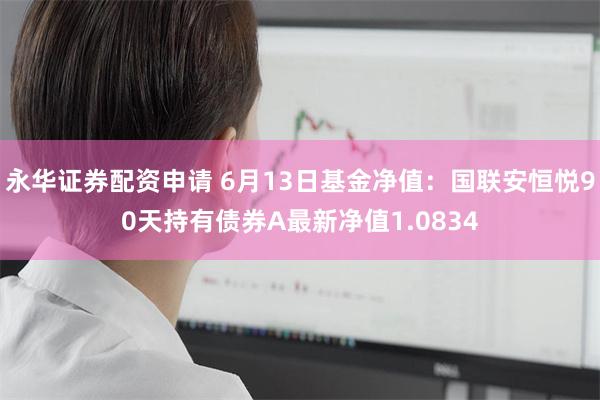 永华证券配资申请 6月13日基金净值：国联安恒悦90天持有债券A最新净值1.0834