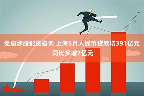 免息炒股配资咨询 上海5月人民币贷款增391亿元 同比多增7亿元