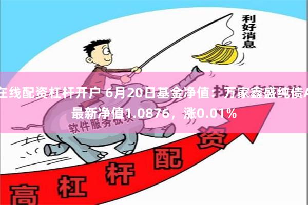 在线配资杠杆开户 6月20日基金净值：万家鑫盛纯债A最新净值1.0876，涨0.01%