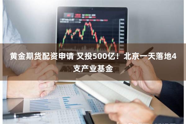 黄金期货配资申请 又投500亿！北京一天落地4支产业基金