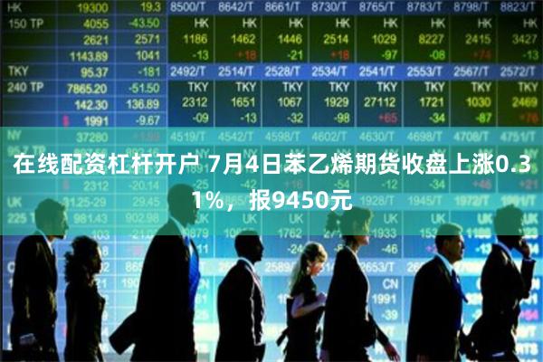 在线配资杠杆开户 7月4日苯乙烯期货收盘上涨0.31%，报9450元