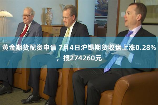 黄金期货配资申请 7月4日沪锡期货收盘上涨0.28%，报274260元