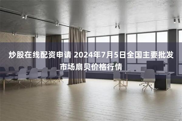 炒股在线配资申请 2024年7月5日全国主要批发市场扇贝价格行情