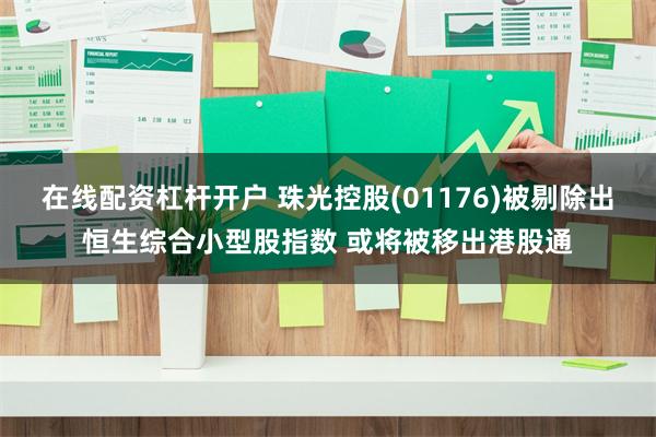 在线配资杠杆开户 珠光控股(01176)被剔除出恒生综合小型股指数 或将被移出港股通