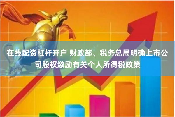 在线配资杠杆开户 财政部、税务总局明确上市公司股权激励有关个人所得税政策