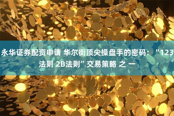 永华证券配资申请 华尔街顶尖操盘手的密码：“123法则 2B法则”交易策略 之 一