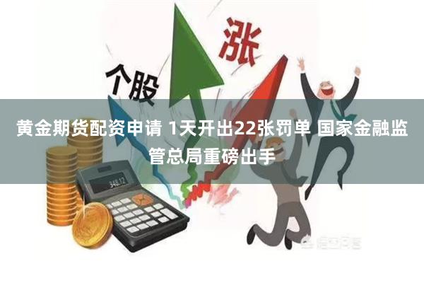 黄金期货配资申请 1天开出22张罚单 国家金融监管总局重磅出手