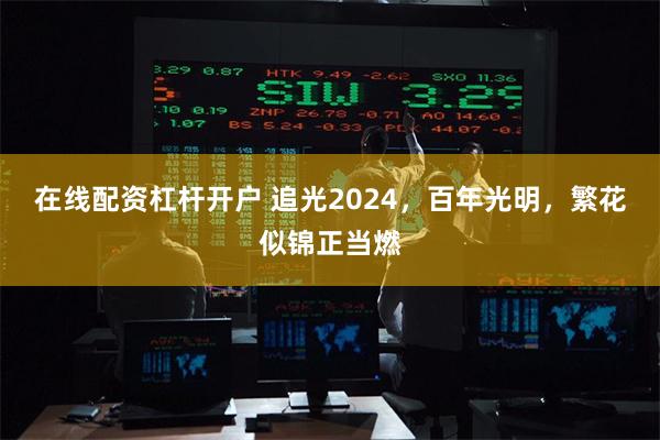 在线配资杠杆开户 追光2024，百年光明，繁花似锦正当燃