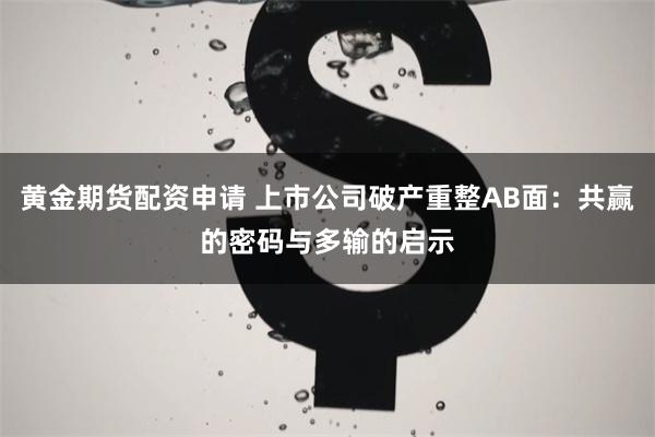 黄金期货配资申请 上市公司破产重整AB面：共赢的密码与多输的启示