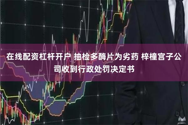 在线配资杠杆开户 抽检多酶片为劣药 梓橦宫子公司收到行政处罚决定书