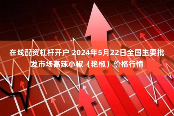 在线配资杠杆开户 2024年5月22日全国主要批发市场高辣小椒（艳椒）价格行情