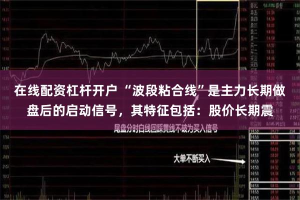 在线配资杠杆开户 “波段粘合线”是主力长期做盘后的启动信号，其特征包括：股价长期震