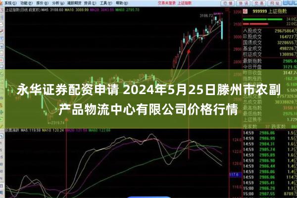 永华证券配资申请 2024年5月25日滕州市农副产品物流中心有限公司价格行情