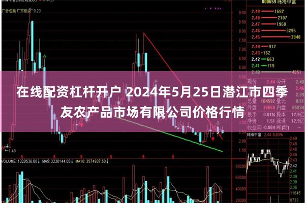 在线配资杠杆开户 2024年5月25日潜江市四季友农产品市场有限公司价格行情