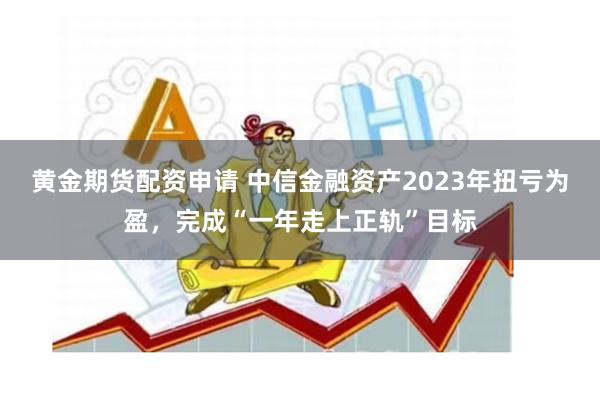 黄金期货配资申请 中信金融资产2023年扭亏为盈，完成“一年走上正轨”目标