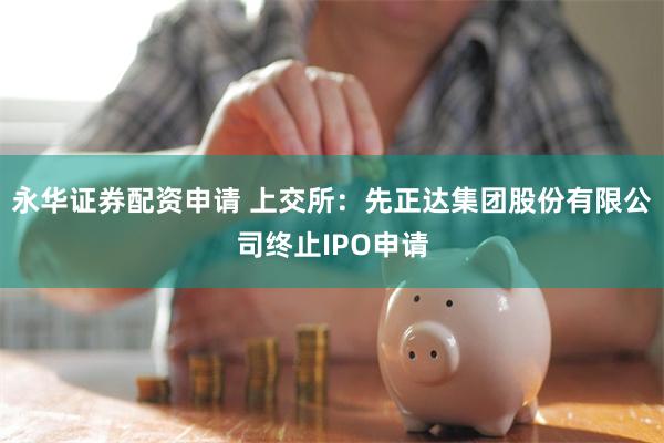 永华证券配资申请 上交所：先正达集团股份有限公司终止IPO申请