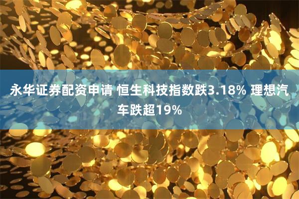 永华证券配资申请 恒生科技指数跌3.18% 理想汽车跌超19%