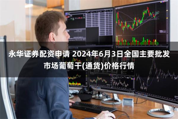 永华证券配资申请 2024年6月3日全国主要批发市场葡萄干(通货)价格行情