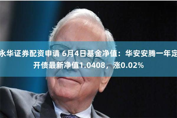 永华证券配资申请 6月4日基金净值：华安安腾一年定开债最新净值1.0408，涨0.02%