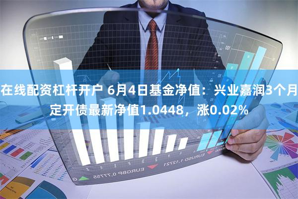 在线配资杠杆开户 6月4日基金净值：兴业嘉润3个月定开债最新净值1.0448，涨0.02%