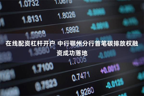 在线配资杠杆开户 中行鄂州分行首笔碳排放权融资成功落地