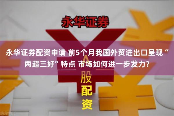 永华证券配资申请 前5个月我国外贸进出口呈现“两超三好”特点 市场如何进一步发力？