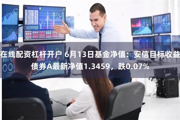 在线配资杠杆开户 6月13日基金净值：安信目标收益债券A最新净值1.3459，跌0.07%