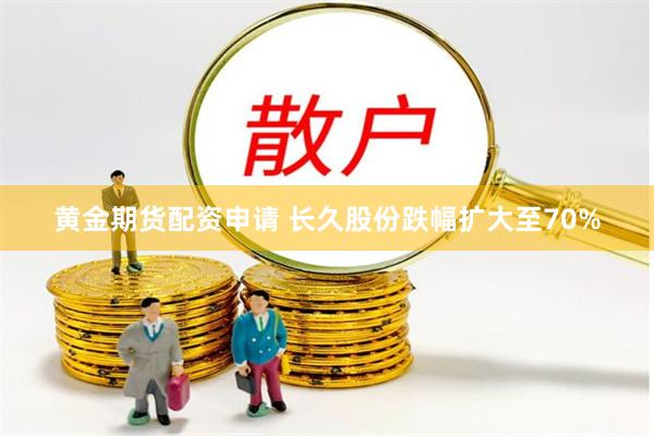 黄金期货配资申请 长久股份跌幅扩大至70%