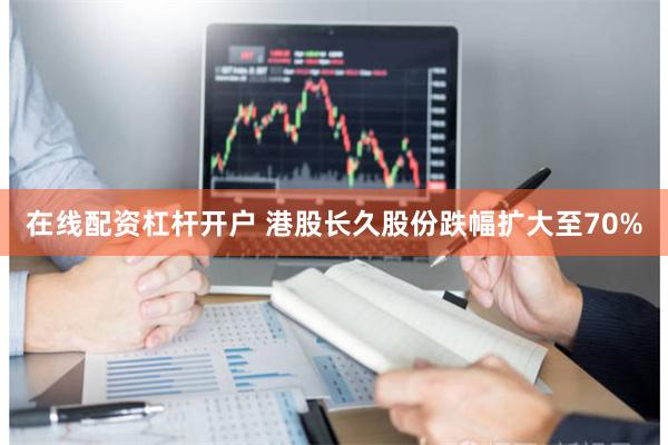 在线配资杠杆开户 港股长久股份跌幅扩大至70%