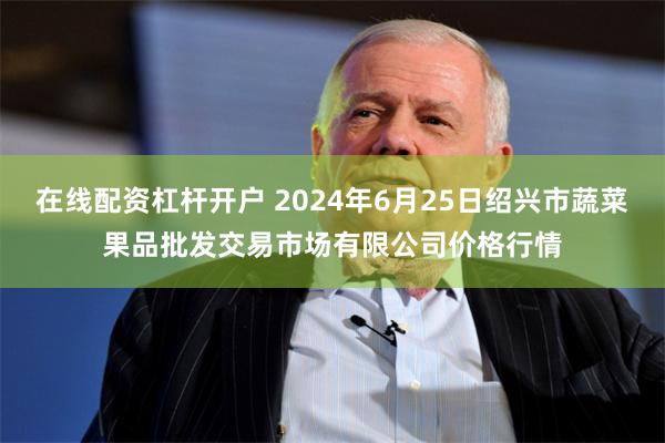 在线配资杠杆开户 2024年6月25日绍兴市蔬菜果品批发交易市场有限公司价格行情