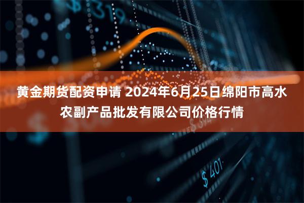 黄金期货配资申请 2024年6月25日绵阳市高水农副产品批发有限公司价格行情