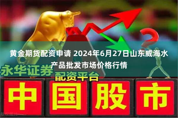 黄金期货配资申请 2024年6月27日山东威海水产品批发市场价格行情