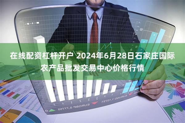 在线配资杠杆开户 2024年6月28日石家庄国际农产品批发交易中心价格行情