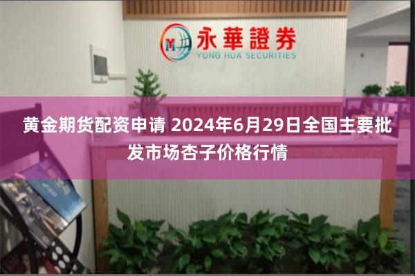 黄金期货配资申请 2024年6月29日全国主要批发市场杏子价格行情