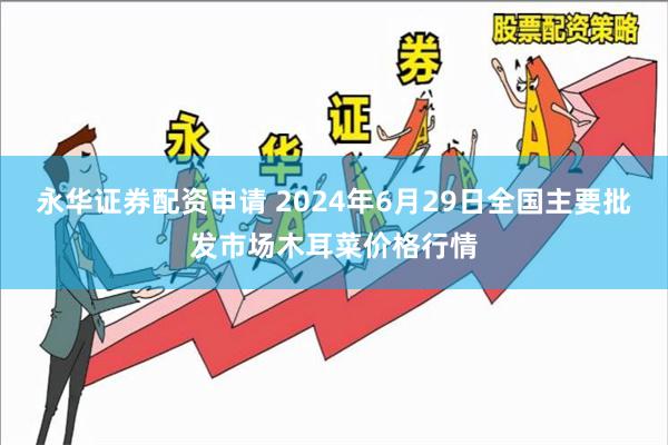 永华证券配资申请 2024年6月29日全国主要批发市场木耳菜价格行情