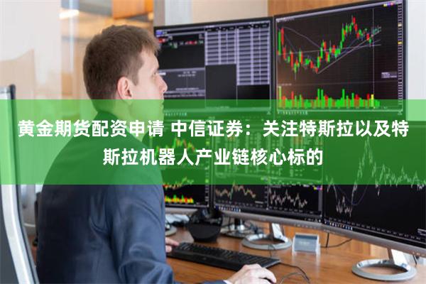 黄金期货配资申请 中信证券：关注特斯拉以及特斯拉机器人产业链核心标的