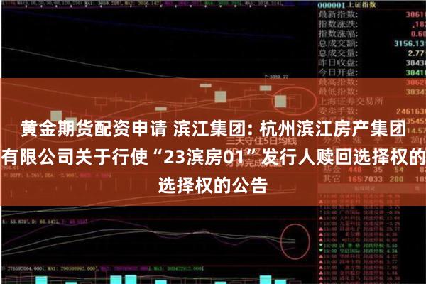 黄金期货配资申请 滨江集团: 杭州滨江房产集团股份有限公司关于行使“23滨房01”发行人赎回选择权的公告