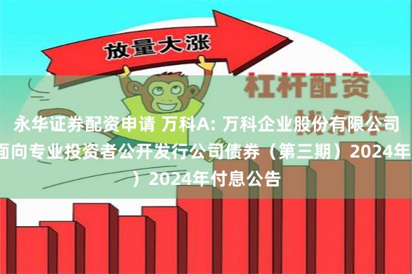 永华证券配资申请 万科A: 万科企业股份有限公司2022年面向专业投资者公开发行公司债券（第三期）2024年付息公告