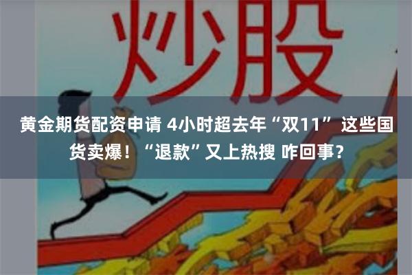 黄金期货配资申请 4小时超去年“双11” 这些国货卖爆！“退款”又上热搜 咋回事？