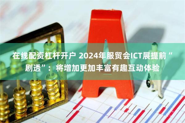 在线配资杠杆开户 2024年服贸会ICT展提前“剧透”：将增加更加丰富有趣互动体验