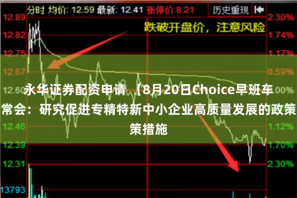 永华证券配资申请 【8月20日Choice早班车】国常会：研究促进专精特新中小企业高质量发展的政策措施