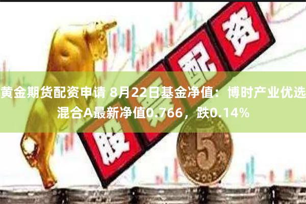 黄金期货配资申请 8月22日基金净值：博时产业优选混合A最新净值0.766，跌0.14%