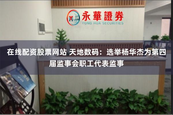 在线配资股票网站 天地数码：选举杨华杰为第四届监事会职工代表监事